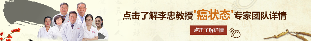 骚逼骚逼艹骚逼北京御方堂李忠教授“癌状态”专家团队详细信息